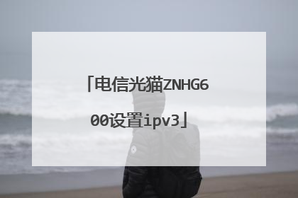 电信光猫ZNHG600设置ipv3