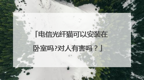 电信光纤猫可以安装在卧室吗?对人有害吗?