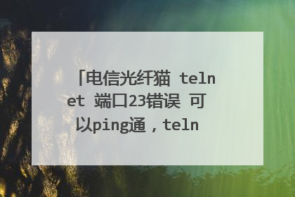电信光纤猫 telnet 端口23错误 可以ping通，telnet服务也开启了