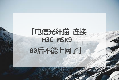 电信光纤猫 连接 H3C MSR900后不能上网了