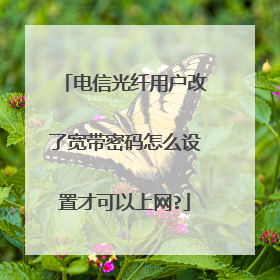 电信光纤用户改了宽带密码怎么设置才可以上网?