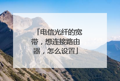 电信光纤的宽带,想连接路由器,怎么设置