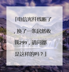 电信光纤线断了,换了一条居然收我299,请问都是这样的吗?