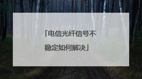 电信光纤信号不稳定如何解决