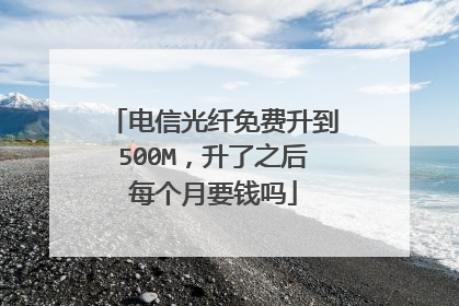 电信光纤免费升到500M,升了之后每个月要钱吗