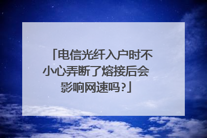 电信光纤入户时不小心弄断了熔接后会影响网速吗?