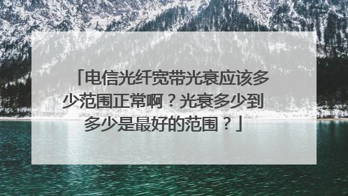 电信光纤宽带光衰应该多少范围正常啊?光衰多少到多少是最好的范围?
