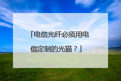 电信光纤必须用电信定制的光猫?