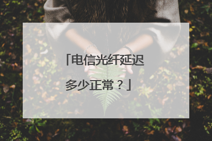 电信光纤延迟多少正常？