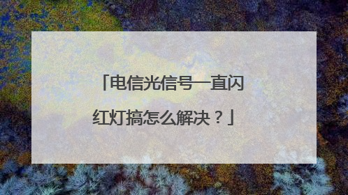电信光信号一直闪红灯搞怎么解决？