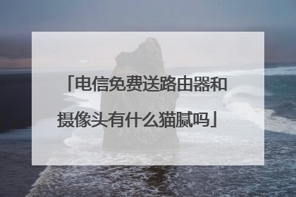 电信免费送路由器和摄像头有什么猫腻吗