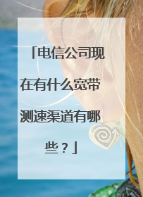 电信公司现在有什么宽带测速渠道有哪些？