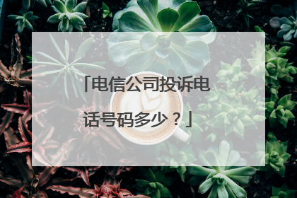 电信公司投诉电话号码多少?