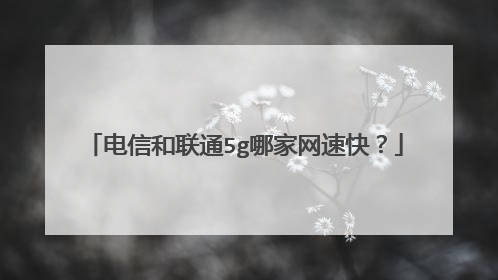 电信和联通5g哪家网速快?