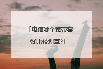 电信哪个宽带套餐比较划算?