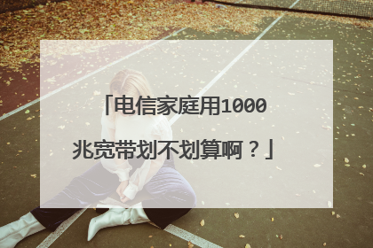 电信家庭用1000兆宽带划不划算啊?