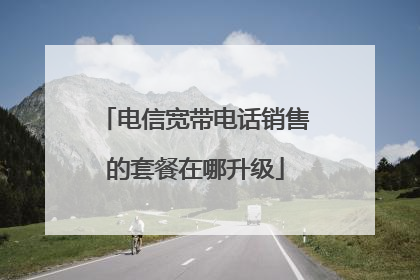 电信宽带电话销售的套餐在哪升级