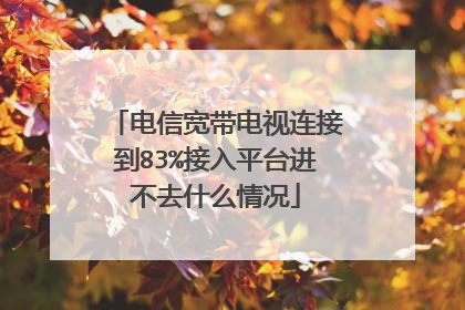 电信宽带电视连接到83%接入平台进不去什么情况