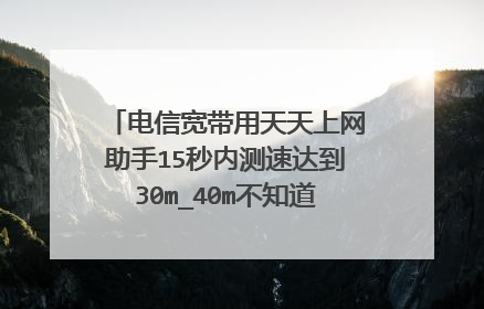 电信宽带用天天上网助手15秒内测速达到30m_40m不知道我的宽带是多大的,还有签约宽带20M什