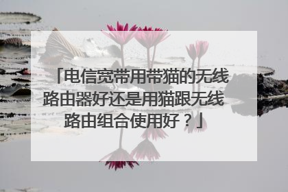 电信宽带用带猫的无线路由器好还是用猫跟无线路由组合使用好?