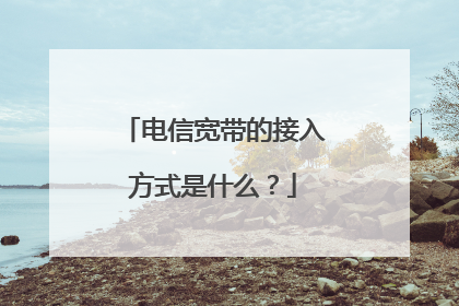 电信宽带的接入方式是什么？