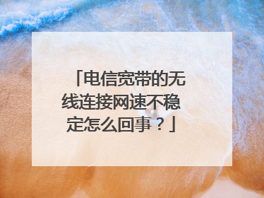 电信宽带的无线连接网速不稳定怎么回事?