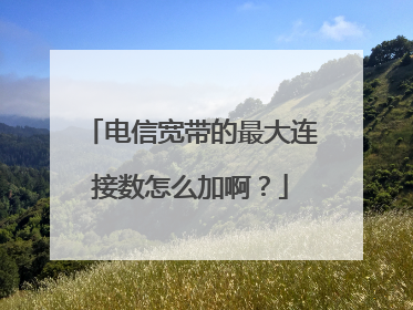 电信宽带的最大连接数怎么加啊?