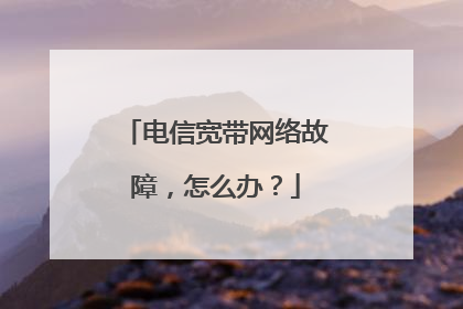 电信宽带网络故障,怎么办?
