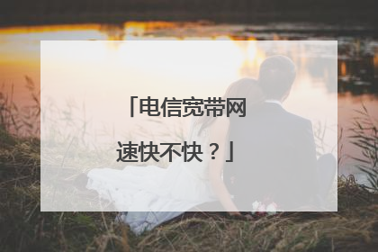 电信宽带网速快不快？