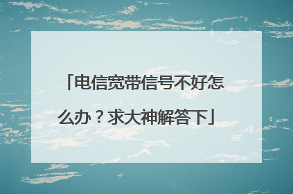 电信宽带信号不好怎么办?求大神解答下