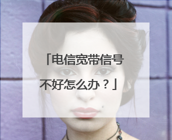 电信宽带信号不好怎么办?