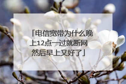 电信宽带为什么晚上12点一过就断网然后早上又好了