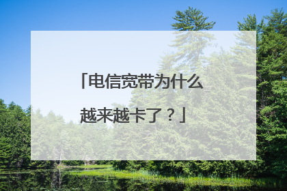 电信宽带为什么越来越卡了？