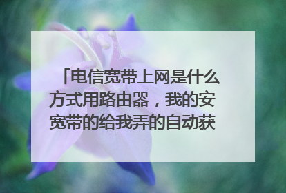 电信宽带上网是什么方式用路由器，我的安宽带的给我弄的自动获取IP上网啊，不是宽带拨号上网，