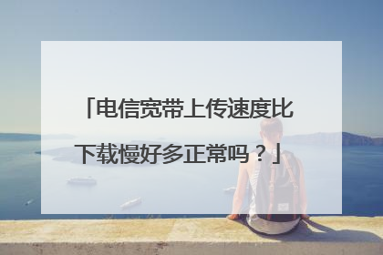 电信宽带上传速度比下载慢好多正常吗?