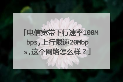 电信宽带下行速率100Mbps,上行限速20Mbps,这个网络怎么样？