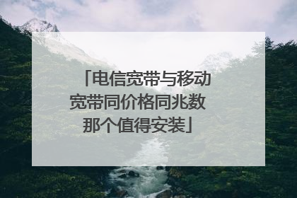 电信宽带与移动宽带同价格同兆数那个值得安装