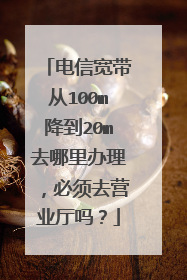 电信宽带从100m降到20m去哪里办理,必须去营业厅吗?