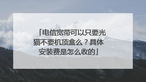 电信宽带可以只要光猫不要机顶盒么?具体安装费是怎么收的
