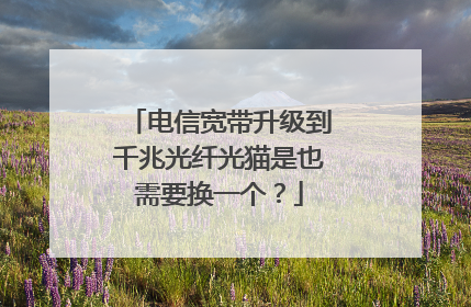 电信宽带升级到千兆光纤光猫是也需要换一个?
