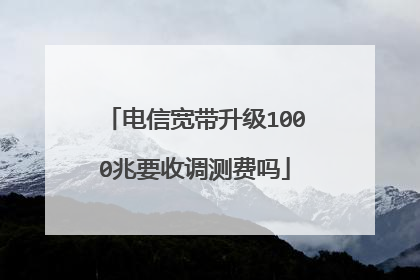 电信宽带升级1000兆要收调测费吗
