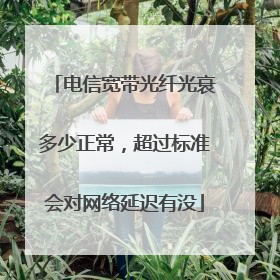 电信宽带光纤光衰多少正常，超过标准会对网络延迟有没