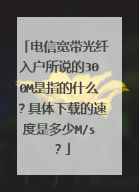 电信宽带光纤入户所说的300M是指的什么？具体下载的速度是多少M/s？