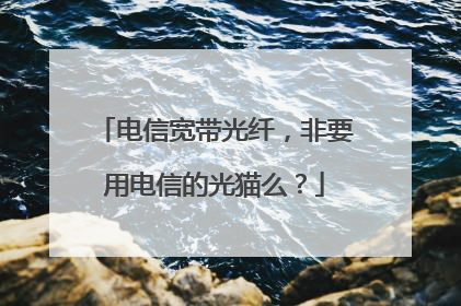 电信宽带光纤，非要用电信的光猫么？