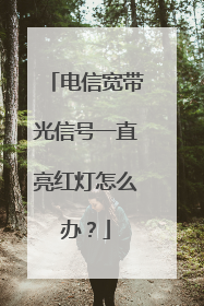 电信宽带光信号一直亮红灯怎么办？