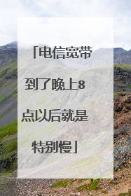 电信宽带到了晚上8点以后就是特别慢