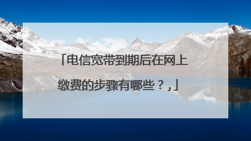 电信宽带到期后在网上缴费的步骤有哪些？,