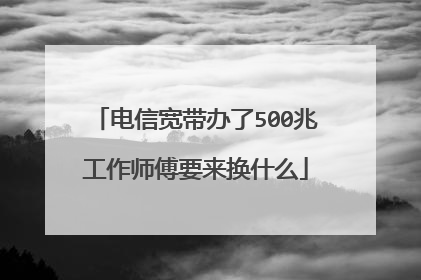 电信宽带办了500兆工作师傅要来换什么