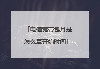 电信宽带包月是怎么算开始时间