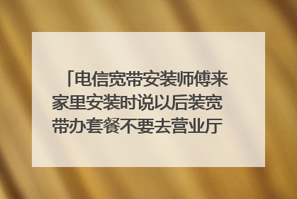 电信宽带安装师傅来家里安装时说以后装宽带办套餐不要去营业厅,直接找我!请问直接找他他有猫腻吗?